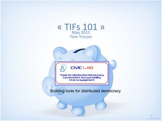 « TIFs 101 » May 2011 Tom Tresser Building tools for distributed democracy 