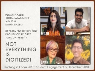 NOT
EVERYTHING
IS
DIGITIZED!
PEGAH NAZERI
JULIEN JAYASINGHE
MIN KIM
DAWN BAZELY
DEPARTMENT OF BIOLOGY
FACULTY OF SCIENCE
YORK UNIVERSITY
Teaching in Focus 2018: Student Engagement 5 December 2018
 