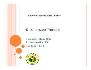 KLASIFIKASI PROSES
Dosen: Ir. Sihar, M.T.
T. Informatika / FTI
Bandung - 2014
TIF306 SISTEM OPERASI (3 SKS)
 