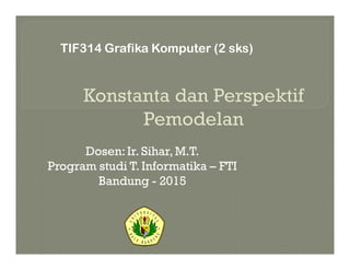 Dosen:Ir. Sihar, M.T.
Program studi T. Informatika – FTI
Bandung - 2015
TIF314 Grafika Komputer (2 sks)
 