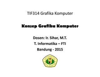 TIF314 Grafika Komputer
Konsep Grafika Komputer
Dosen: Ir. Sihar, M.T.
T. Informatika – FTI
Bandung - 2015
 