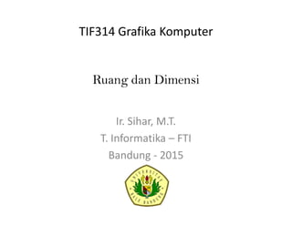 Ruang dan Dimensi
Ir. Sihar, M.T.
T. Informatika – FTI
Bandung - 2015
TIF314 Grafika Komputer
 