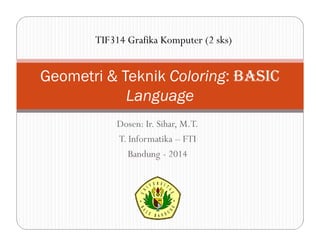 Dosen: Ir. Sihar, M.T.
T. Informatika – FTI
Bandung - 2014
Geometri & Teknik Coloring: BASIC
Language
TIF314 Grafika Komputer (2 sks)
 