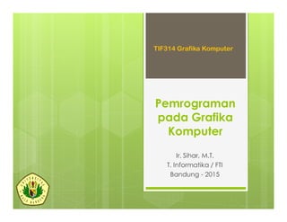 Pemrograman
pada Grafika
Komputer
Ir. Sihar, M.T.
T. Informatika / FTI
Bandung - 2015
TIF314 Grafika Komputer
 