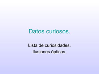 Datos curiosos.
Lista de curiosidades.
Ilusiones ópticas.

 