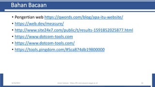 Bahan Bacaan
• Pengertian web https://qwords.com/blog/apa-itu-website/
• https://web.dev/measure/
• http://www.site24x7.com/public/t/results-1591852025877.html
• https://www.dotcom-tools.com
• https://www.dotcom-tools.com/
• https://tools.pingdom.com/#5ca874db19800000
6/10/2021 Imam Suharjo - https://fti.mercubuana-yogya.ac.id 15
 