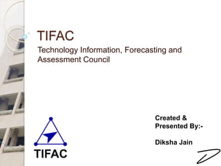 TIFAC
Technology Information, Forecasting and
Assessment Council
Created &
Presented By:-
Diksha Jain
 