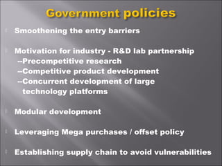  Smoothening the entry barriers
 Motivation for industry - R&D lab partnership
--Precompetitive research
--Competitive product development
--Concurrent development of large
technology platforms
 Modular development
 Leveraging Mega purchases / offset policy
 Establishing supply chain to avoid vulnerabilities
 