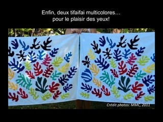 Enfin, deux tifaifai multicolores…
pour le plaisir des yeux!
Crédit photos: MMC, 2011