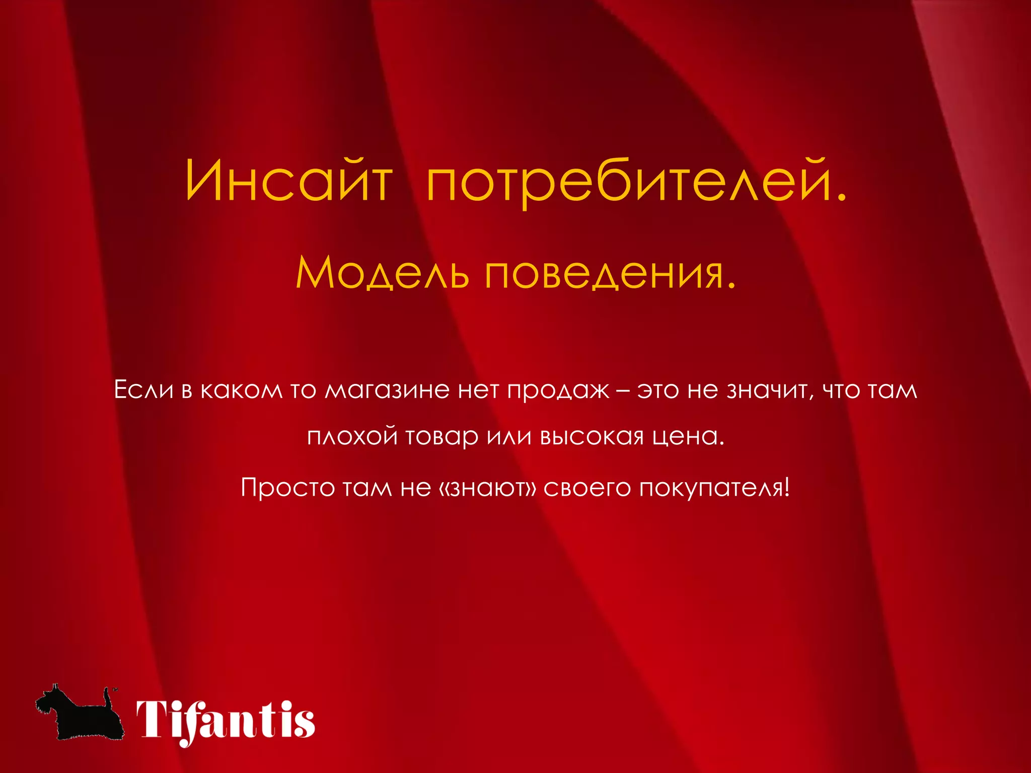 Инсайт потребителей.
             Модель поведения.

Если в каком то магазине нет продаж – это не значит, что там
              плохой товар или высокая цена.

         Просто там не «знают» своего покупателя!
 