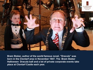 Bram Stoker, author of the world famous novel, “Dracula” was
born in the Clontarf area in November 1847. The Bram Stoker
Halloween Dracula ball and a lot of private corporate events take
place at Clontarf Castle each year.
 