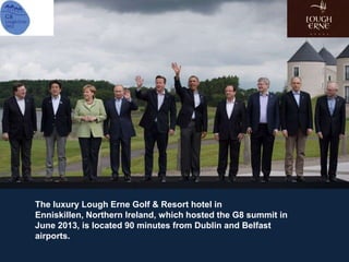 The luxury Lough Erne Golf & Resort hotel in
Enniskillen, Northern Ireland, which hosted the G8 summit in
June 2013, is located 90 minutes from Dublin and Belfast
airports.
 