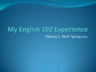 My English 102 Experience Tiffanny L. Shell  Spring 2011                                                      