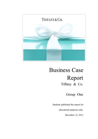 Business Case
Report
Tiffany & Co.
Group One
Students published this report for
educational purposes only.
December 12, 2012

 