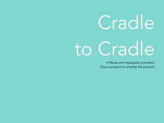Cradle
to Cradle= Reuse and repurpose a product
Give a product to another life product
 