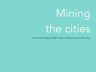 Mining
the cities
= Use what is readily available instead of taking resources from nature
 