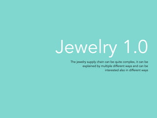 Jewelry 1.0
The jewelry supply chain can be quite complex, it can be
explained by multiple different ways and can be
interested also in different ways
 
