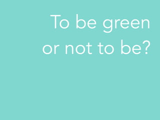 To be green
or not to be?
 