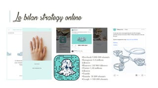 Le bilan strategy online
•Facebook 9 000 000 abonnés
•Instagram 5,4 millions
followers
•Pinterest 158 900 followers
•Twitter 1,48 millions
followers
•Tumblr
•Youtube 30 800 abonnés
•Google + 340 000 abonnés
 