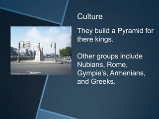 Culture
They build a Pyramid for
there kings.
Other groups include
Nubians, Rome,
Gympie's, Armenians,
and Greeks.