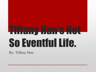 Tiffany Han’s Not
So Eventful Life.
By: Tiffany Han.
 