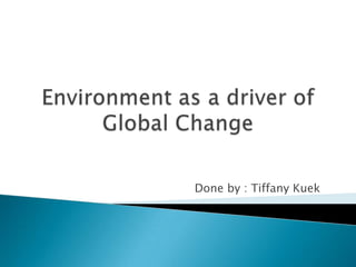Environment as a driver of Global Change          Done by : Tiffany Kuek 