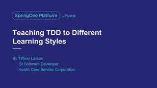 Teaching TDD to Different
Learning Styles
By Tiffany Larson
Sr Software Developer
Health Care Service Corporation
 