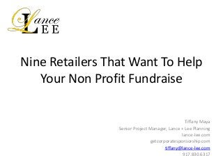 Nine Retailers That Want To Help
Your Non Profit Fundraise
Tiffany Maya
Senior Project Manager, Lance + Lee Planning
lance-lee.com
getcorporatesponsorship.com
tiffany@lance-lee.com
917.830.6317
 