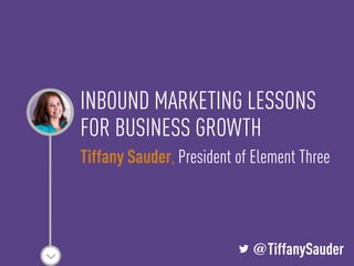 L @TiffanySauder
INBOUND MARKETING LESSONS
FOR BUSINESS GROWTH
Tiffany Sauder, President of Element Three
L @TiffanySauder
 