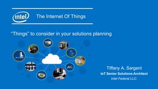 The Internet Of Things
Tiffany A. Sargent
IoT Senior Solutions Architect
Intel Federal LLC.
“Things” to consider in your solutions planning
 