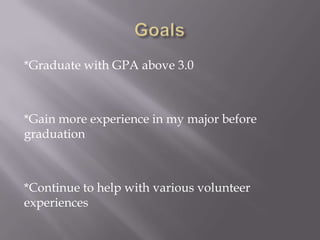 *Graduate with GPA above 3.0



*Gain more experience in my major before
graduation



*Continue to help with various volunteer
experiences
 