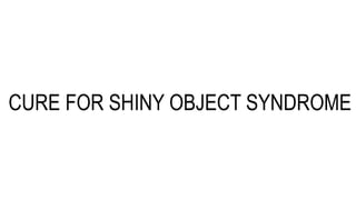 Cure for Shiny Objects
Syndrome
CURE FOR SHINY OBJECT SYNDROME
 