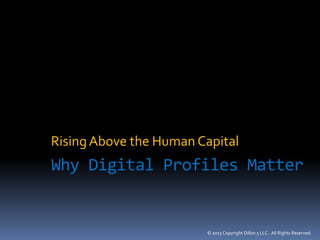 © 2013 Copyright Dillon 5 LLC. All Rights Reserved.
Why Digital Profiles Matter
RisingAbove the Human Capital
 