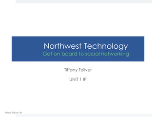 Northwest Technology
                      Get on board to social networking


                              Tiffany Toliver

                                UNIT 1 IP




Tiffany Toliver 1IP
 