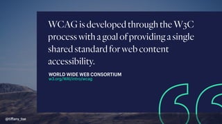 WCAGisdevelopedthroughtheW3C
processwithagoalofprovidingasingle
sharedstandardforwebcontent
accessibility.
w3.org/WAI/intro/wcag
WORLD WIDE WEB CONSORTIUM
@tiﬀany_tse
 