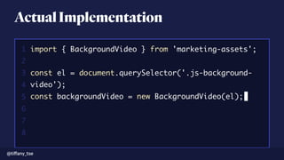 ActualImplementation
migrate transform -C config.yml -O customer customer.csvimport { BackgroundVideo } from 'marketing-assets';
const el = document.querySelector('.js-background-
video');
const backgroundVideo = new BackgroundVideo(el);
1
2
3
4
5
6
7
8
@tiﬀany_tse
 