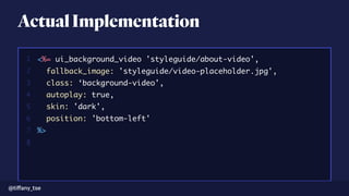 ActualImplementation
migrate transform -C config.yml -O customer customer.csv<%= ui_background_video 'styleguide/about-video',
fallback_image: 'styleguide/video-placeholder.jpg',
class: ‘background-video', 
autoplay: true,
skin: 'dark',
position: 'bottom-left'
%>
1
2
3
4
5
6
7
8
@tiﬀany_tse
 