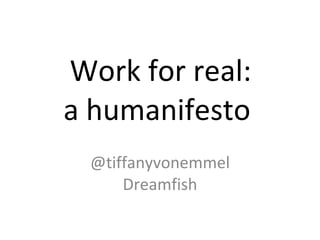 Work for real:  a humanifesto @tiffanyvonemmel Dreamfish 
