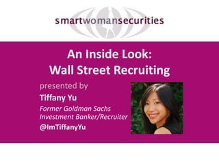 An Inside Look:
Wall Street Recruiting
presented by
Tiffany Yu
Former Goldman Sachs
Investment Banker/Recruiter
@ImTiffanyYu
 