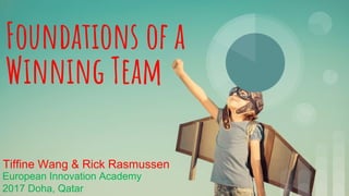 Foundations of a
Winning Team
Tiffine Wang & Rick Rasmussen
European Innovation Academy
2017 Doha, Qatar
 