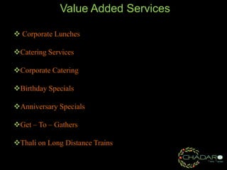 Value Added Services
 Corporate Lunches
Catering Services
Corporate Catering
Birthday Specials
Anniversary Specials
Get – To – Gathers
Thali on Long Distance Trains

 