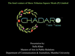 The food venture of Shree Trikutaa Square Meals (P) Limited

Presentation by:

Sufia Khan
Masters of Arts in Public Relations
Department of Communication & Journalism, Mumbai University

 
