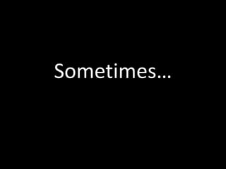 Sometimes…
 