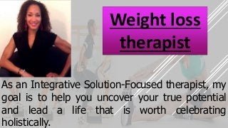 As an Integrative Solution-Focused therapist, my
goal is to help you uncover your true potential
and lead a life that is worth celebrating
holistically.
Weight loss
therapist
 