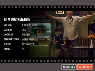 FILM INFORMATION 
DIRECTOR 
COUNTRY 
LANGUAGE 
PREMIERE STATUS 
RUNTIME 
RATING 
THEODORE MELFI 
USA 
ENGLISH 
WORLD PREMIERE 
103 MINUTES 
PG 
MORE DETAILS WATCH TRAILER 
 