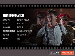 FILM INFORMATION 
DIRECTOR 
COUNTRY 
LANGUAGE 
PREMIERE STATUS 
RUNTIME 
RATING 
MORTEN TYLDUM 
USA / UK 
ENGLISH 
CANADIAN PREMIERE 
113 MINUTES 
14A 
MORE DETAILS WATCH TRAILER 
 