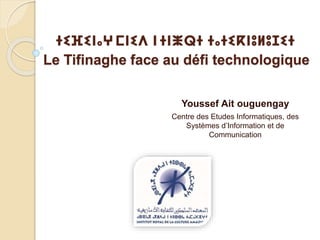ⵜⵉⴼⵉⵏⴰⵖⵎⵏⵉⴷ ⵏⵜⵏⵥⵕⵜ ⵜⴰⵜⵉⴽⵏⵓⵍⵓⵊⵉⵜ
Le Tifinaghe face au défi technologique
Youssef Ait ouguengay
Centre des Etudes Informatiques, des
Systèmes d’Information et de
Communication
 