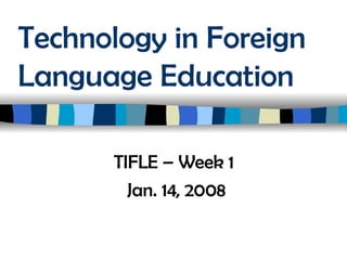 Technology in Foreign Language Education TIFLE – Week 1  Jan. 14, 2008 