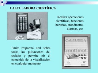 CALCULADORA CIENTÍFICA Emite respuesta oral sobre todas las pulsaciones del teclado y permite oír el contenido de la visualización en cualquier momento. Realiza operaciones científicas, funciones horarias, cronómetro, alarmas, etc. 