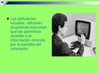 Los deficientes visuales  utilizarán programas macrotipo que les permitirán acceder a la información ofrecida por la pantalla del ordenador. 